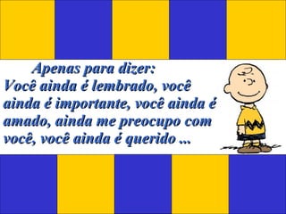 Apenas para dizer: Você ainda é lembrado, você ainda é importante, você ainda é amado, ainda me preocupo com você, você ainda é querido ... 
