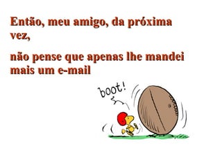 Então, meu amigo, da próxima vez,  não pense que apenas lhe mandei mais um e-mail  