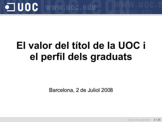 El valor del títol de la UOC i el perfil dels graduats Barcelona, 2 de Juliol 2008 Espai de paginació  2 / 25 