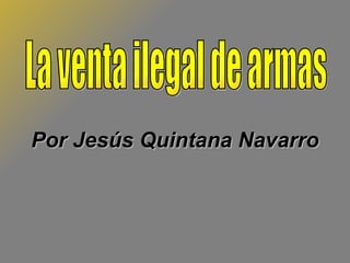Por Jesús Quintana Navarro La venta ilegal de armas 
