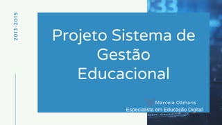 2013-2015
Projeto Sistema de
Gestão
Educacional
Marcela Dâmaris
Especialista em Educação Digital
 