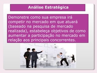 Análise Estratégica Demonstre como sua empresa irá competir no mercado em que atuará (baseado na pesquisa de mercado realizada), estabeleça objetivos de como aumentar a participação no mercado em relação aos principais concorrentes.  