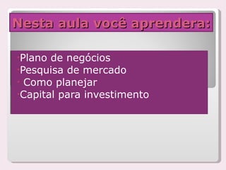 Nesta aula você aprendera: Plano de negócios  Pesquisa de mercado Como planejar Capital para investimento 