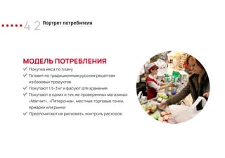 4 2Портрет потребителя
Покупка мяса по плану
Готовят по традиционным русским рецептам
из базовых продуктов
Покупают 1,5-3 кг и фасуют для хранения
Покупают в одних и тех же проверенных магазинах:
«Магнит», «Пятерочка», местные торговые точки,
ярмарки или рынки
Предпочитают не рисковать, контроль расходов
МОДЕЛЬ ПОТРЕБЛЕНИЯ
 
