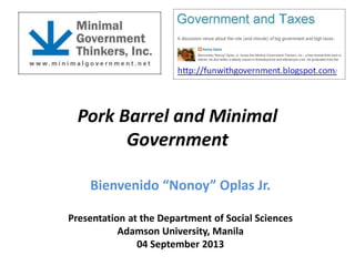 Pork Barrel and Minimal
Government
Bienvenido “Nonoy” Oplas Jr.
Presentation at the Department of Social Sciences
Adamson University, Manila
04 September 2013
 