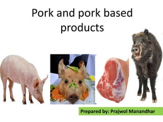 Pork and pork based
products
Prepared by: Prajwol Manandhar
 