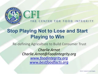 Stop Playing Not to Lose and Start Playing to Win Re-defining Agriculture to Build Consumer Trust Charlie Arnot Charlie.Arnot@Foodintegrity.org www.foodintegrity.org www.bestfoodfacts.org 