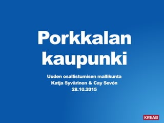 Porkkalan
kaupunki
Uuden osallistumisen mallikunta
Katja Syvärinen & Cay Sevón
28.10.2015
 