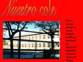 Este es
nuestro
colegio se
llama
Colegio
publico y
comarcal
de
educación
infantil y
primaria
campo de
Borja
 