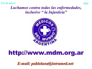 Luchamos contra todas las enfermedades, inclusive “ la Injusticia” http://www.mdm.org.ar E-mail: pabloluna@intramed.net Ver de nuevo Salir 