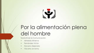 Por la alimentación plena
del hombre
Teoria III de la Comunicación
• Almeida Minerva
• Fernández Víctor
• Navarro Alejandro
• Vizcarra Jovanny
 