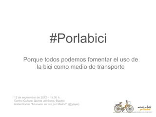 #Porlabici
Porque todos podemos fomentar el uso de
la bici como medio de transporte
12 de septiembre de 2012 – 19:30 h.
Centro Cultural Quinta del Berro, Madrid
Isabel Ramis “Muévete en bici por Madrid” (@yayel)
 