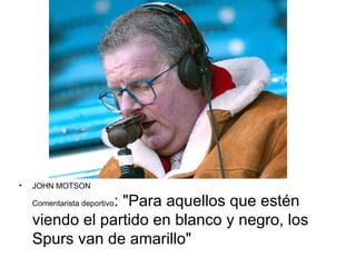 •   JOHN MOTSON

                : "Para aquellos que estén
    Comentarista deportivo

    viendo el partido en blanco y negro, los
    Spurs van de amarillo"
 