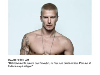 •   DAVID BECKHAM
    "Definitivamente quiero que Brooklyn, mi hijo, sea cristianizado. Pero no sé
    todavía a qué religión"
 
