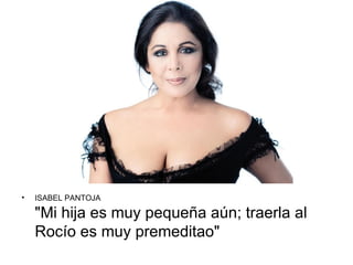 •   ISABEL PANTOJA

    "Mi hija es muy pequeña aún; traerla al
    Rocío es muy premeditao"
 