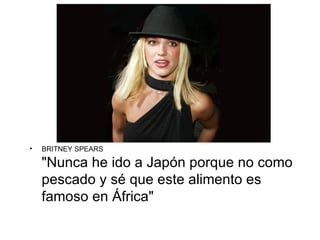 •   BRITNEY SPEARS

    "Nunca he ido a Japón porque no como
    pescado y sé que este alimento es
    famoso en África"
 