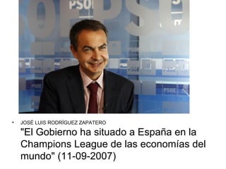 •   JOSÉ LUIS RODRÍGUEZ ZAPATERO

    "El Gobierno ha situado a España en la
    Champions League de las economías del
    mundo" (11-09-2007)
 