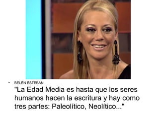 •   BELÉN ESTEBAN

    "La Edad Media es hasta que los seres
    humanos hacen la escritura y hay como
    tres partes: Paleolítico, Neolítico..."
 