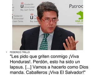 •   FEDERICO TRILLO

    "Les pido que griten conmigo ¡Viva
    Honduras!. Perdón, esto ha sido un
    lapsus. [...] Vamos a hacerlo como Dios
    manda. Caballeros ¡Viva El Salvador!"
 