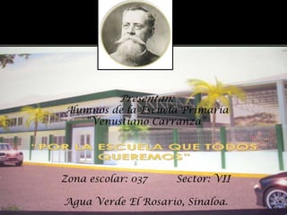 Presentan:
Alumnos de la Escuela Primaria
    “Venustiano Carranza”




Zona escolar: 037       Sector: VII

Agua Verde El Rosario, Sinaloa.
 