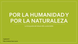 POR LA HUMANIDADY
POR LA NATURALEZA
La búsqueda del desarrollo sustentable
Capitulo 8
Díaz Jiménez Sara Laura
 