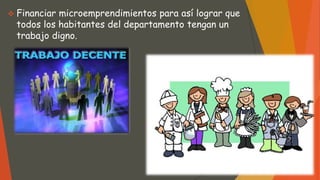  Financiar microemprendimientos para así lograr que
todos los habitantes del departamento tengan un
trabajo digno.
 