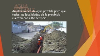 AGUA
POTABLE.Ampliar la red de agua potable para que
todas las localidades de la provincia
cuenten con este servicio.
 