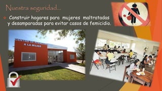 Nuestra seguridad…
 Construir hogares para mujeres maltratadas
y desamparadas para evitar casos de femicidio.
 