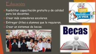 Educación:
 Posibilitar capacitación gratuita y de calidad
para los docentes.
 Crear más comedores escolares.
 Entregar útiles a alumnos que lo requieran.
 Crear un sistemas de becas.
 