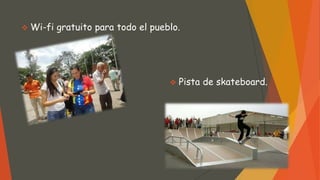  Wi-fi gratuito para todo el pueblo.
 Pista de skateboard.
 