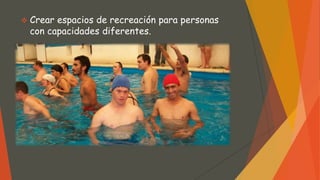  Crear espacios de recreación para personas
con capacidades diferentes.
 