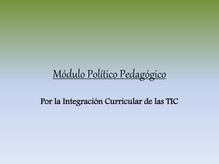 Módulo Político Pedagógico
Por la Integración Curricular de las TIC
 