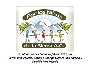 Fundada en Los Cabos en feb del 2010 por
Carlos Riva Palacio, Carlos y Rodrigo Gómez Riva Palacio y
Patricia Riva Palacio
 