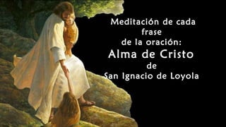 Meditación de cada
frase
de la oración:
Alma de Cristo
de
San Ignacio de Loyola
 