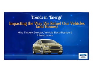 Trends in “Energi”
Impacting the Way We Refuel Our Vehicles
(and Homes)
Mike Tinskey, Director, Vehicle Electrification &
Infrastructure
 