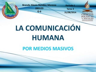 Brenda Alexia Rendón Moreno 
283123 
G-6 
Periodo 1 
Tarea 3 
31/08/2014 
LA COMUNICACIÓN 
HUMANA 
POR MEDIOS MASIVOS 
 