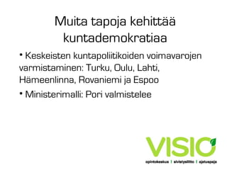 Muita tapoja kehittää
kuntademokratiaa
• Keskeisten kuntapoliitikoiden voimavarojen
varmistaminen: Turku, Oulu, Lahti,
Hämeenlinna, Rovaniemi ja Espoo
• Ministerimalli: Pori valmistelee

 
