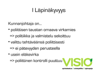 I Läpinäkyvyys
Kunnanjohtaja on...
• poliittisen taustan omaava virkamies
=> politiikka ja valmistelu sekoittuu
• valittu tehtäväänsä poliittisesti
=> ei pätevyyden perusteella
• usein eläkevirka
=> poliittinen kontrolli puuttuu

 