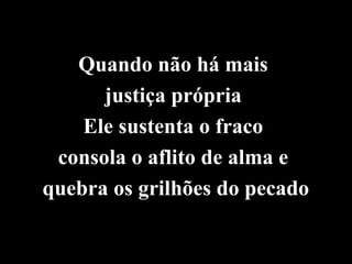 Quando não há mais
      justiça própria
    Ele sustenta o fraco
 consola o aflito de alma e
quebra os grilhões do pecado
 