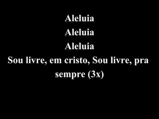 Aleluia
              Aleluia
              Aleluia
Sou livre, em cristo, Sou livre, pra
            sempre (3x)
 