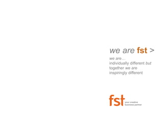 we are fst > 
we are… 
individually different but 
together we are 
inspiringly different 
your creative 
business partner 
 