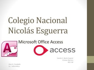 Colegio Nacional
Nicolás Esguerra
Camilo E. Barón Espinel
Cristian Barrera
902 J.M
Jhon A. Caraballo
Lic. Informática
Microsoft Office Access
 