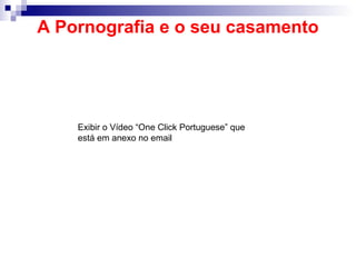 A Pornografia e o seu casamento
Exibir o Vídeo “One Click Portuguese” que
está em anexo no email
 