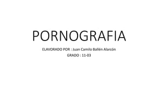 PORNOGRAFIA
ELAVORADO POR : Juan Camilo Ballén Alarcón
GRADO : 11-03
 