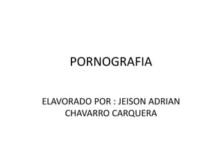 PORNOGRAFIA
ELAVORADO POR : JEISON ADRIAN
CHAVARRO CARQUERA
 