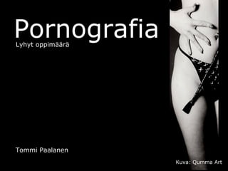 Pornografia
Lyhyt oppimäärä




Tommi Paalanen
                  Kuva: Qumma Art
 