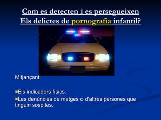 Mitjançant: Els indicadors físics.  Les denúncies de metges o d’altres persones que tinguin sospites.  Com es detecten i es persegueixen Els delictes de  pornografia  infantil? 