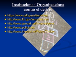 Institucions i Organitzacions contra el delicte https://www.gdt.guardiacivil.es/ http://www.fbi.gov/innocent.htm http://www.gencat.cat/mossos/serveis/consells/InternetSegura http://www.policia.es/ http://www.interpol.int/Public/Children/Default.asp 