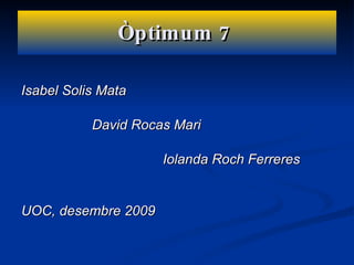 Òptimum 7   Isabel Solis Mata David Rocas Mari Iolanda Roch Ferreres UOC, desembre 2009  