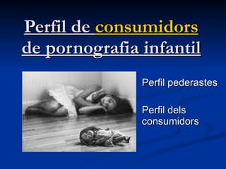 Perfil de  consumidors  de pornografia infantil Perfil pederastes Perfil dels consumidors 